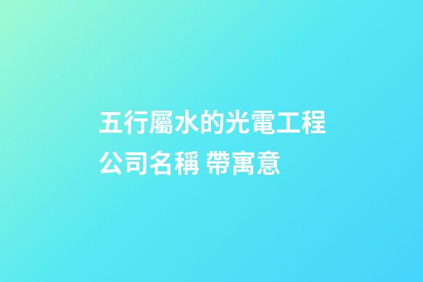 五行屬水的光電工程公司名稱 帶寓意-第1張-公司起名-玄機派